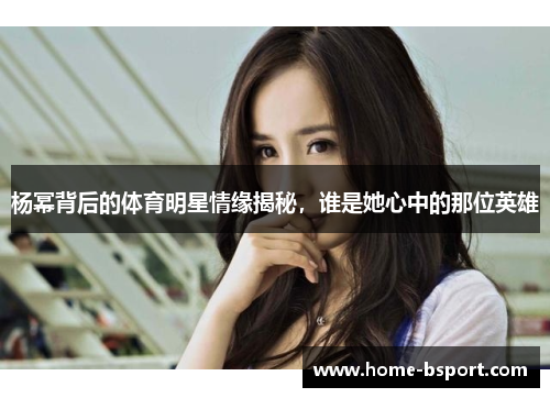 杨幂背后的体育明星情缘揭秘，谁是她心中的那位英雄