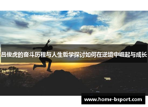 吕俊虎的奋斗历程与人生哲学探讨如何在逆境中崛起与成长