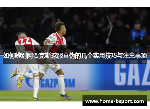 如何辨别阿贾克斯球服真伪的几个实用技巧与注意事项 如何辨别阿贾克斯球服真伪的几个实用技巧与注意事项