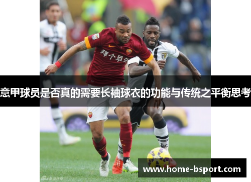 意甲球员是否真的需要长袖球衣的功能与传统之平衡思考 意甲球员是否真的需要长袖球衣的功能与传统之平衡思考