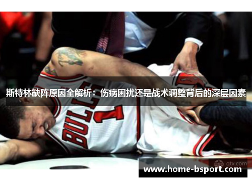 斯特林缺阵原因全解析:伤病困扰还是战术调整背后的深层因素 斯特林缺阵原因全解析:伤病困扰还是战术调整背后的深层因素