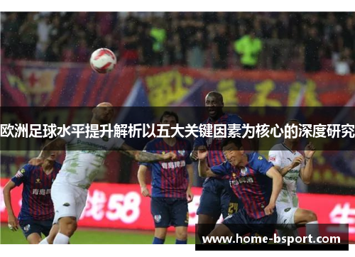 欧洲足球水平提升解析以五大关键因素为核心的深度研究 欧洲足球水平提升解析以五大关键因素为核心的深度研究