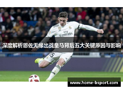 深度解析恩佐无缘出战皇马背后五大关键原因与影响 深度解析恩佐无缘出战皇马背后五大关键原因与影响