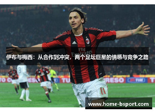 伊布与梅西:从合作到冲突,两个足坛巨星的情感与竞争之路 伊布与梅西:从合作到冲突,两个足坛巨星的情感与竞争之路