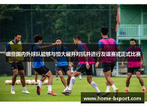 哪些国内外球队能够与恒大展开对抗并进行友谊赛或正式比赛 哪些国内外球队能够与恒大展开对抗并进行友谊赛或正式比赛