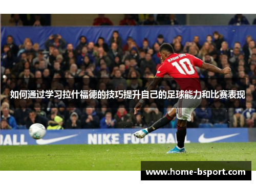 如何通过学习拉什福德的技巧提升自己的足球能力和比赛表现 如何通过学习拉什福德的技巧提升自己的足球能力和比赛表现
