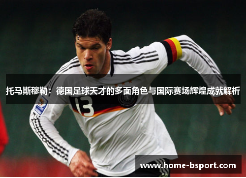 托马斯穆勒:德国足球天才的多面角色与国际赛场辉煌成就解析 托马斯穆勒:德国足球天才的多面角色与国际赛场辉煌成就解析