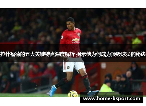 拉什福德的五大关键特点深度解析 揭示他为何成为顶级球员的秘诀 拉什福德的五大关键特点深度解析 揭示他为何成为顶级球员的秘诀