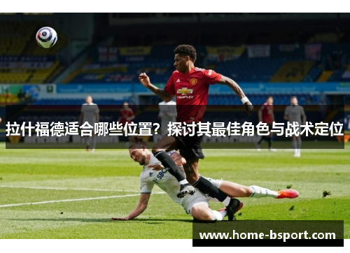 拉什福德适合哪些位置?探讨其最佳角色与战术定位 拉什福德适合哪些位置?探讨其最佳角色与战术定位