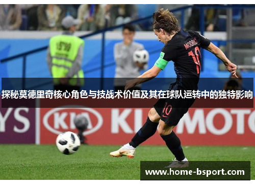 探秘莫德里奇核心角色与技战术价值及其在球队运转中的独特影响 探秘莫德里奇核心角色与技战术价值及其在球队运转中的独特影响