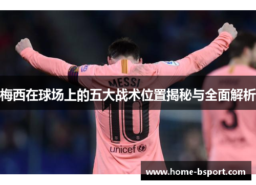 梅西在球场上的五大战术位置揭秘与全面解析 梅西在球场上的五大战术位置揭秘与全面解析