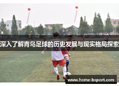 深入了解青岛足球的历史发展与现实格局探索 深入了解青岛足球的历史发展与现实格局探索