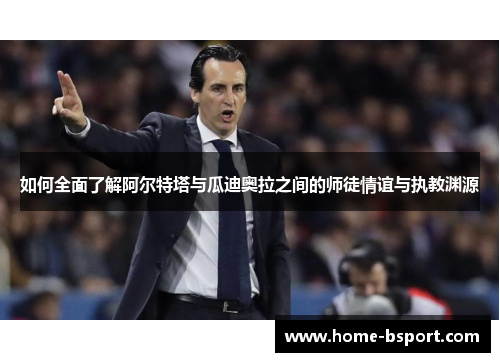 如何全面了解阿尔特塔与瓜迪奥拉之间的师徒情谊与执教渊源 如何全面了解阿尔特塔与瓜迪奥拉之间的师徒情谊与执教渊源