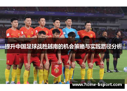 提升中国足球战胜越南的机会策略与实践路径分析 提升中国足球战胜越南的机会策略与实践路径分析