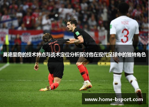 莫德里奇的技术特点与战术定位分析探讨他在现代足球中的独特角色 莫德里奇的技术特点与战术定位分析探讨他在现代足球中的独特角色