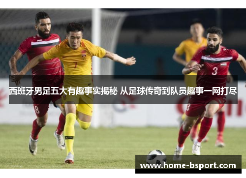 西班牙男足五大有趣事实揭秘 从足球传奇到队员趣事一网打尽 西班牙男足五大有趣事实揭秘 从足球传奇到队员趣事一网打尽