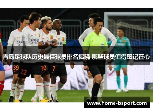 青岛足球队历史最佳球员排名揭晓 哪些球员值得铭记在心 青岛足球队历史最佳球员排名揭晓 哪些球员值得铭记在心