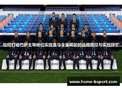 如何打破巴萨主导地位实现皇马全面崛起的战略路径与实践探索 如何打破巴萨主导地位实现皇马全面崛起的战略路径与实践探索