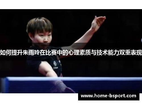 如何提升朱雨玲在比赛中的心理素质与技术能力双重表现 如何提升朱雨玲在比赛中的心理素质与技术能力双重表现