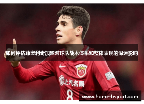 如何评估菲奥利奇加盟对球队战术体系和整体表现的深远影响 如何评估菲奥利奇加盟对球队战术体系和整体表现的深远影响