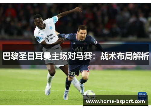 巴黎圣日耳曼主场对马赛:战术布局解析 巴黎圣日耳曼主场对马赛:战术布局解析