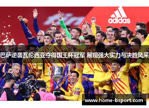 巴萨逆袭瓦伦西亚夺得国王杯冠军 展现强大实力与决胜风采 巴萨逆袭瓦伦西亚夺得国王杯冠军 展现强大实力与决胜风采