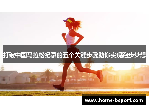 打破中国马拉松纪录的五个关键步骤助你实现跑步梦想 打破中国马拉松纪录的五个关键步骤助你实现跑步梦想
