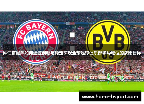 拜仁慕尼黑如何通过创新与稳定实现全球足球俱乐部领导地位的战略目标 拜仁慕尼黑如何通过创新与稳定实现全球足球俱乐部领导地位的战略目标