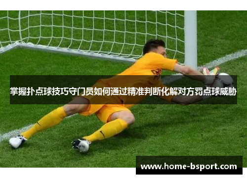 掌握扑点球技巧守门员如何通过精准判断化解对方罚点球威胁 掌握扑点球技巧守门员如何通过精准判断化解对方罚点球威胁