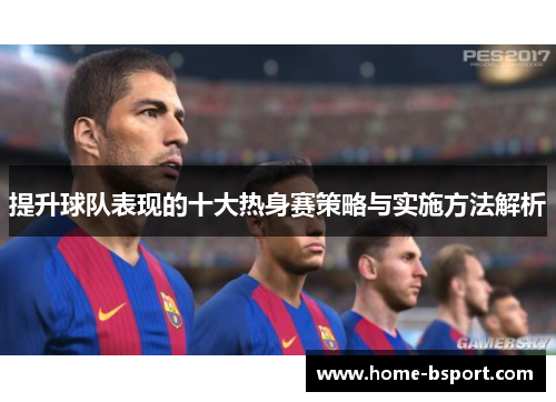 提升球队表现的十大热身赛策略与实施方法解析 提升球队表现的十大热身赛策略与实施方法解析