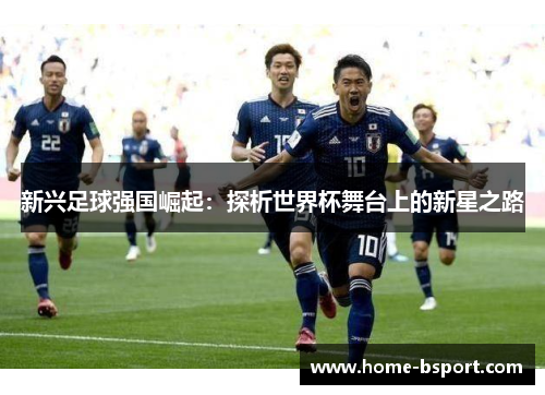 新兴足球强国崛起:探析世界杯舞台上的新星之路 新兴足球强国崛起:探析世界杯舞台上的新星之路