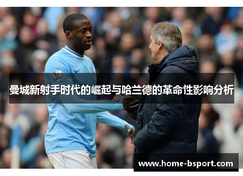 曼城新射手时代的崛起与哈兰德的革命性影响分析 曼城新射手时代的崛起与哈兰德的革命性影响分析