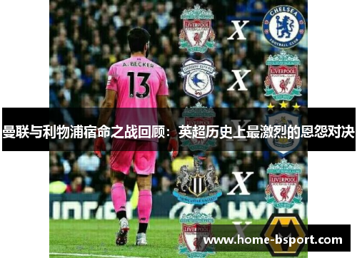曼联与利物浦宿命之战回顾:英超历史上最激烈的恩怨对决 曼联与利物浦宿命之战回顾:英超历史上最激烈的恩怨对决