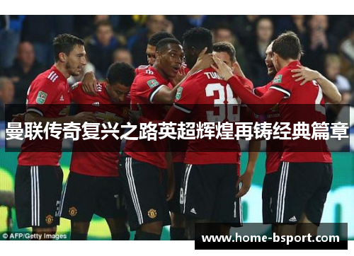 曼联传奇复兴之路英超辉煌再铸经典篇章 曼联传奇复兴之路英超辉煌再铸经典篇章
