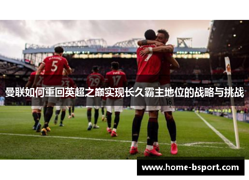 曼联如何重回英超之巅实现长久霸主地位的战略与挑战 曼联如何重回英超之巅实现长久霸主地位的战略与挑战