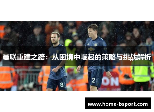 曼联重建之路:从困境中崛起的策略与挑战解析 曼联重建之路:从困境中崛起的策略与挑战解析