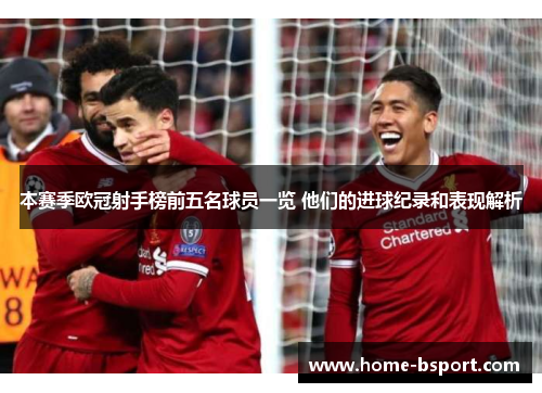 本赛季欧冠射手榜前五名球员一览 他们的进球纪录和表现解析 本赛季欧冠射手榜前五名球员一览 他们的进球纪录和表现解析