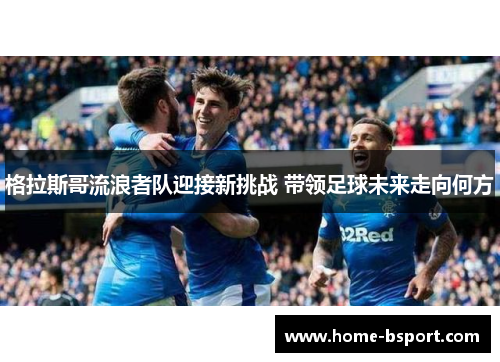 格拉斯哥流浪者队迎接新挑战 带领足球未来走向何方 格拉斯哥流浪者队迎接新挑战 带领足球未来走向何方