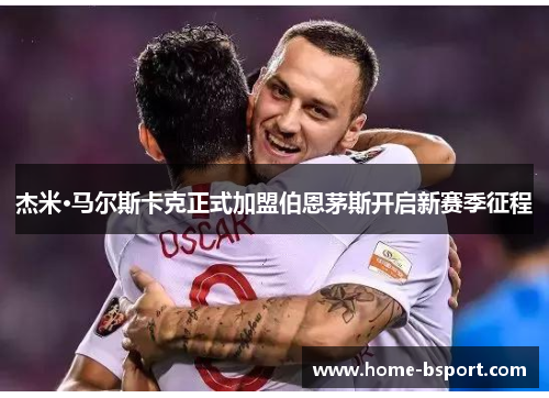 杰米·马尔斯卡克正式加盟伯恩茅斯开启新赛季征程 杰米·马尔斯卡克正式加盟伯恩茅斯开启新赛季征程