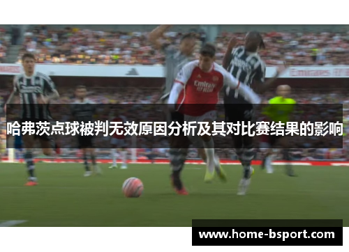 哈弗茨点球被判无效原因分析及其对比赛结果的影响 哈弗茨点球被判无效原因分析及其对比赛结果的影响