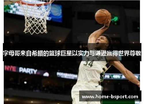 字母哥来自希腊的篮球巨星以实力与谦逊赢得世界尊敬 字母哥来自希腊的篮球巨星以实力与谦逊赢得世界尊敬