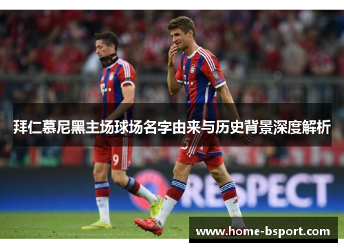 拜仁慕尼黑主场球场名字由来与历史背景深度解析 拜仁慕尼黑主场球场名字由来与历史背景深度解析
