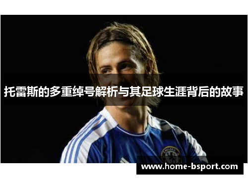 托雷斯的多重绰号解析与其足球生涯背后的故事 托雷斯的多重绰号解析与其足球生涯背后的故事