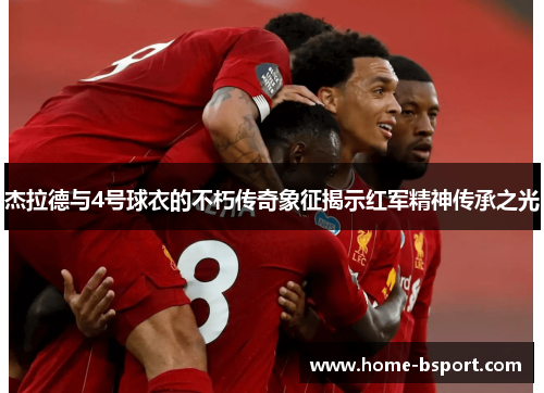 杰拉德与4号球衣的不朽传奇象征揭示红军精神传承之光 杰拉德与4号球衣的不朽传奇象征揭示红军精神传承之光