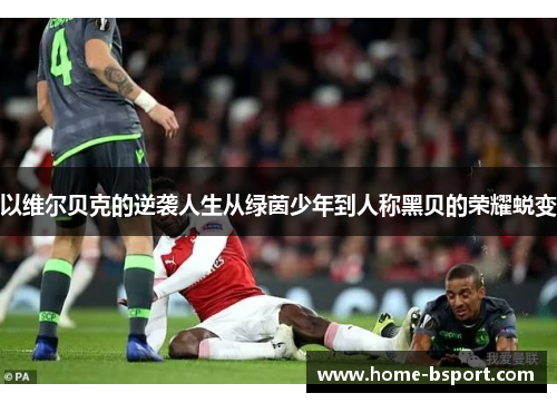 以维尔贝克的逆袭人生从绿茵少年到人称黑贝的荣耀蜕变 以维尔贝克的逆袭人生从绿茵少年到人称黑贝的荣耀蜕变