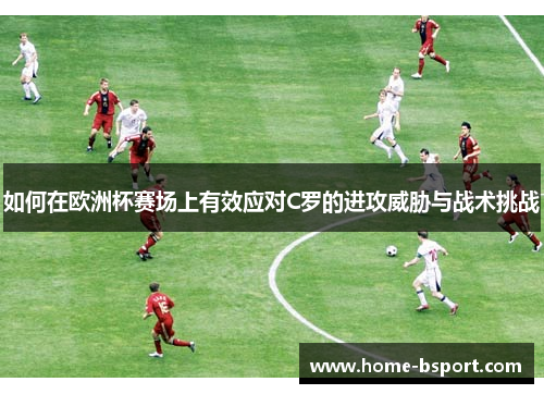 如何在欧洲杯赛场上有效应对C罗的进攻威胁与战术挑战 如何在欧洲杯赛场上有效应对C罗的进攻威胁与战术挑战