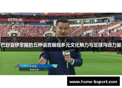巴舒亚伊掌握的五种语言展现多元文化魅力与足球沟通力量 巴舒亚伊掌握的五种语言展现多元文化魅力与足球沟通力量