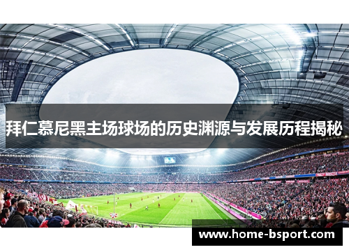拜仁慕尼黑主场球场的历史渊源与发展历程揭秘 拜仁慕尼黑主场球场的历史渊源与发展历程揭秘