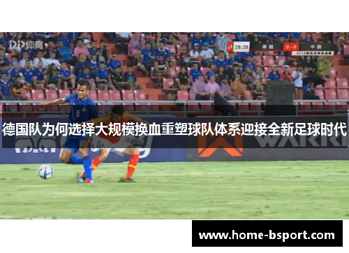 德国队为何选择大规模换血重塑球队体系迎接全新足球时代 德国队为何选择大规模换血重塑球队体系迎接全新足球时代