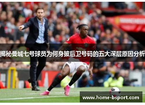 揭秘曼城七号球员为何身披后卫号码的五大深层原因分析 揭秘曼城七号球员为何身披后卫号码的五大深层原因分析
